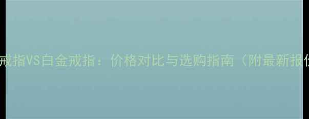 黄金戒指VS白金戒指价格对比与选购指南附最新报价