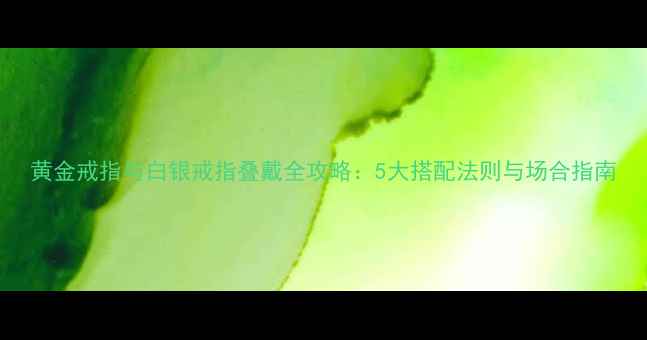 图片 黄金戒指与白银戒指叠戴全攻略：5大搭配法则与场合指南