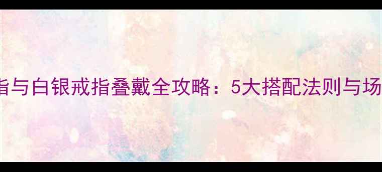 黄金戒指与白银戒指叠戴全攻略5大搭配法则与场合指南