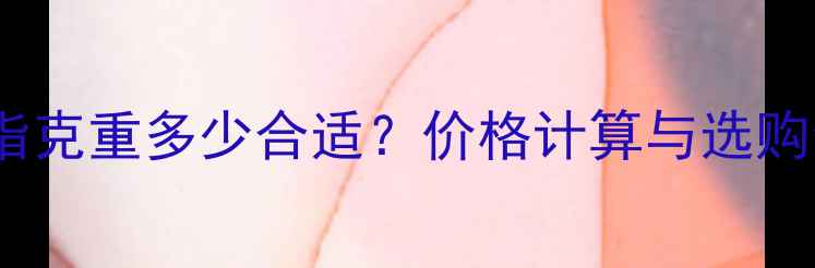 图片 黄金戒指克重多少合适？价格计算与选购全指南2