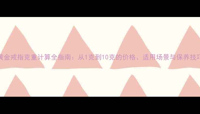 黄金戒指克重计算全指南从1克到10克的价格适用场景与保养技巧