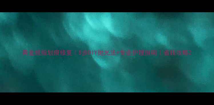 图片 黄金戒指划痕修复｜5步DIY抛光法+专业护理指南｜省钱攻略2
