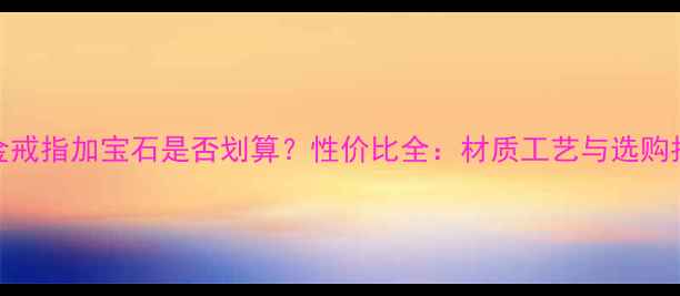 图片 黄金戒指加宝石是否划算？性价比全：材质工艺与选购指南