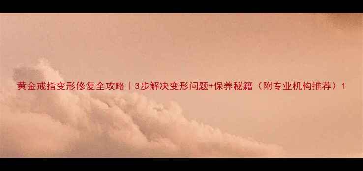图片 黄金戒指变形修复全攻略｜3步解决变形问题+保养秘籍（附专业机构推荐）1