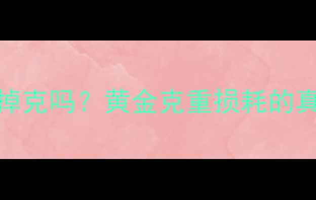 黄金戒指容易掉克吗黄金克重损耗的真相与选购技巧