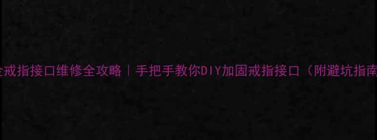 图片 黄金戒指接口维修全攻略｜手把手教你DIY加固戒指接口（附避坑指南）2