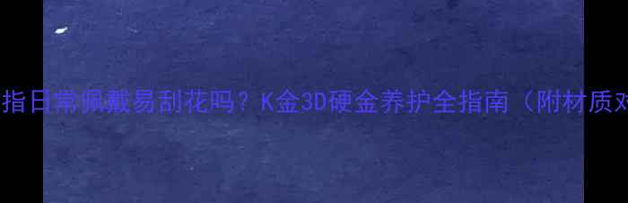 黄金戒指日常佩戴易刮花吗K金3D硬金养护全指南附材质对比