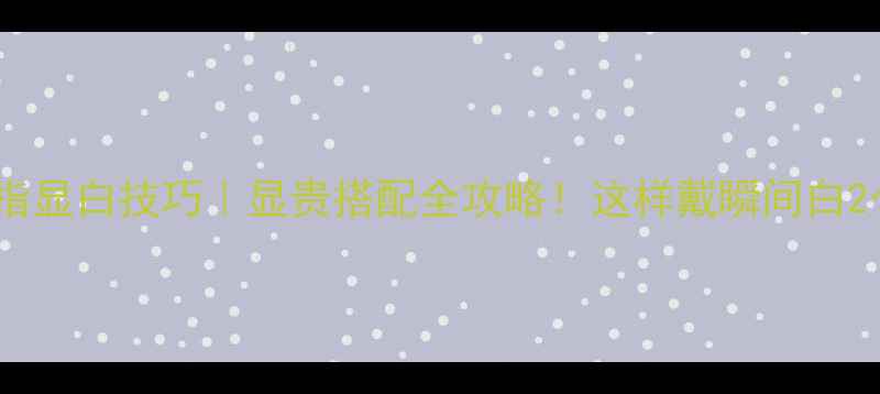 图片 黄金戒指显白技巧｜显贵搭配全攻略！这样戴瞬间白2个度✨2