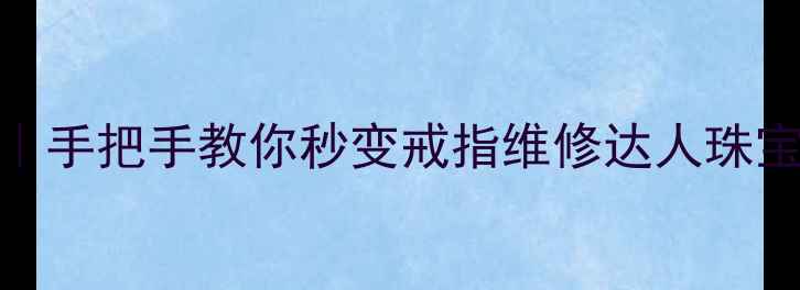 黄金戒指活口收紧技巧手把手教你秒变戒指维修达人珠宝保养婚戒修复DIY教程