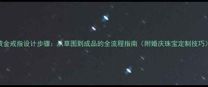 图片 黄金戒指设计步骤：从草图到成品的全流程指南（附婚庆珠宝定制技巧）