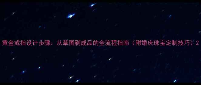 图片 黄金戒指设计步骤：从草图到成品的全流程指南（附婚庆珠宝定制技巧）2