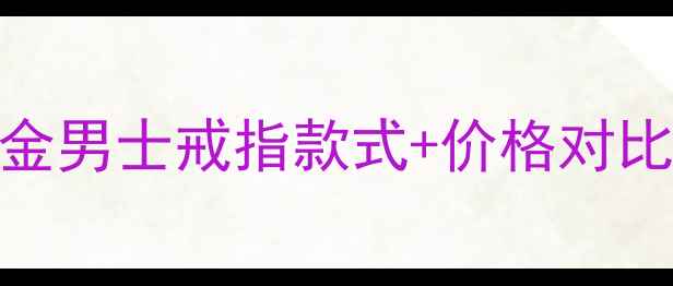 图片 黄金戒指选购全攻略菜百黄金男士戒指款式+价格对比+保养指南（附最新款式）2