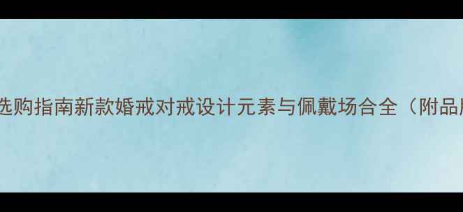 图片 黄金戒指选购指南新款婚戒对戒设计元素与佩戴场合全（附品牌推荐）1