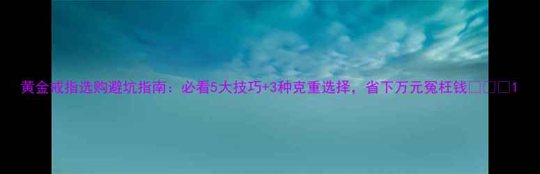 图片 黄金戒指选购避坑指南：必看5大技巧+3种克重选择，省下万元冤枉钱💰⚠️1