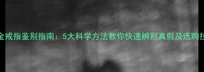 图片 黄金戒指鉴别指南：5大科学方法教你快速辨别真假及选购技巧