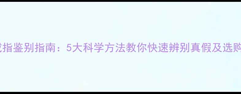 黄金戒指鉴别指南5大科学方法教你快速辨别真假及选购技巧