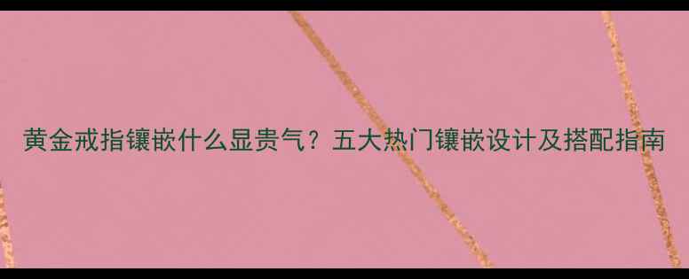 图片 黄金戒指镶嵌什么显贵气？五大热门镶嵌设计及搭配指南