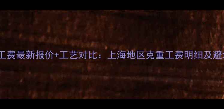 图片 黄金手工费最新报价+工艺对比：上海地区克重工费明细及避坑指南1