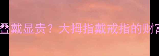 图片 黄金手环+红绳手链叠戴显贵？大拇指戴戒指的财富磁场全｜转运指南