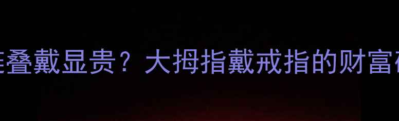 黄金手环红绳手链叠戴显贵大拇指戴戒指的财富磁场全转运指南