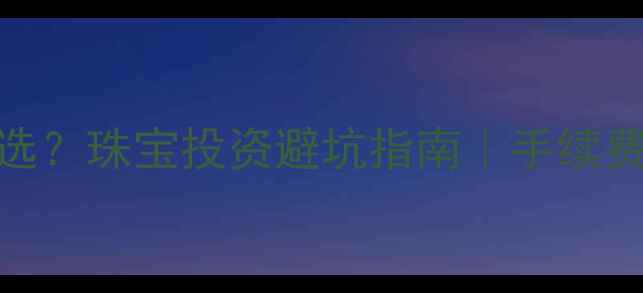 图片 黄金手续费如何选？珠宝投资避坑指南｜手续费对比+省钱攻略1