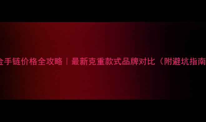图片 黄金手链价格全攻略｜最新克重款式品牌对比（附避坑指南）2