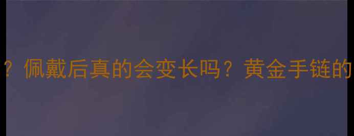 黄金手链会不会变长佩戴后真的会变长吗黄金手链的伸缩原理与保养技巧