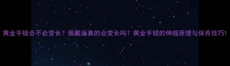 图片 黄金手链会不会变长？佩戴后真的会变长吗？黄金手链的伸缩原理与保养技巧1