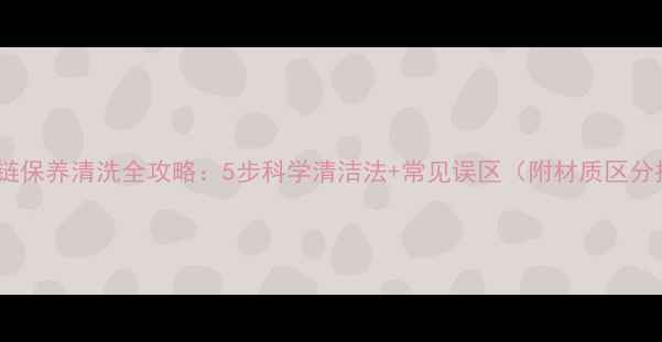 图片 黄金手链保养清洗全攻略：5步科学清洁法+常见误区（附材质区分技巧）2