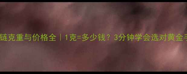 图片 黄金手链克重与价格全｜1克=多少钱？3分钟学会选对黄金手链💎2