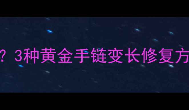 图片 黄金手链变长怎么调整？3种黄金手链变长修复方法+1个千万别踩的坑！