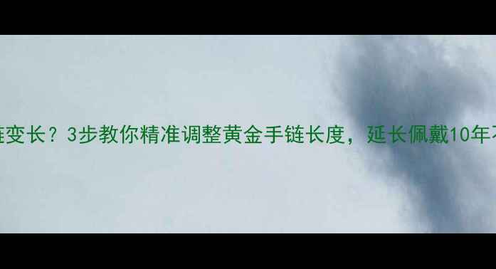 黄金手链变长3步教你精准调整黄金手链长度延长佩戴10年不闲置