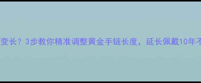 图片 黄金手链变长？3步教你精准调整黄金手链长度，延长佩戴10年不闲置！1