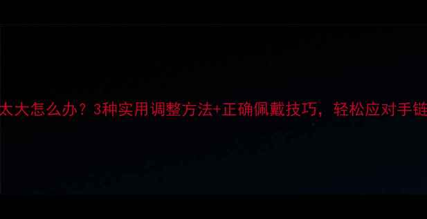图片 黄金手链太大怎么办？3种实用调整方法+正确佩戴技巧，轻松应对手链偏大问题