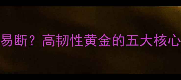 图片 黄金手链如何做到不易断？高韧性黄金的五大核心技术（附选购指南）