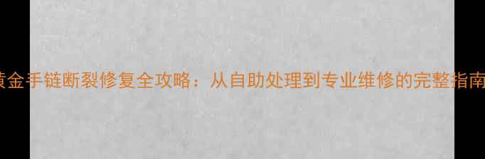 黄金手链断裂修复全攻略从自助处理到专业维修的完整指南