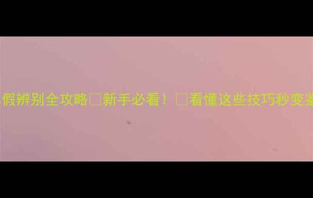 黄金手链真假辨别全攻略新手必看看懂这些技巧秒变鉴宝达人
