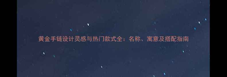 图片 黄金手链设计灵感与热门款式全：名称、寓意及搭配指南