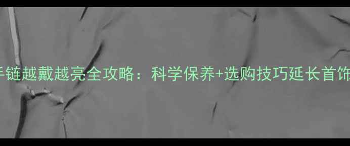 图片 黄金手链越戴越亮全攻略：科学保养+选购技巧延长首饰寿命2