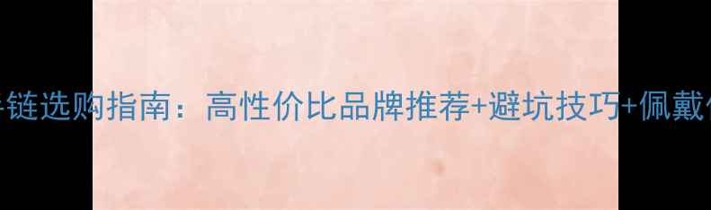 图片 黄金手链选购指南：高性价比品牌推荐+避坑技巧+佩戴保养全