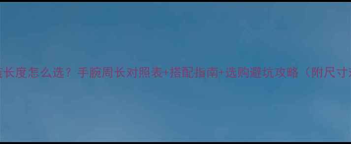 图片 黄金手链长度怎么选？手腕周长对照表+搭配指南+选购避坑攻略（附尺寸对照图）