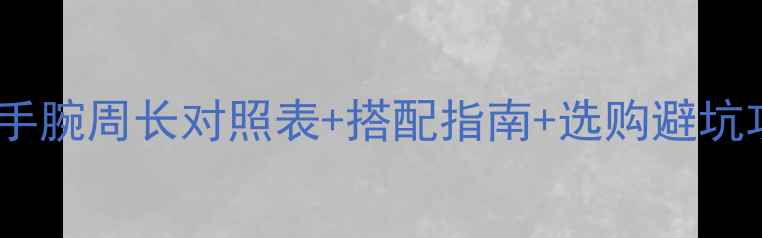 图片 黄金手链长度怎么选？手腕周长对照表+搭配指南+选购避坑攻略（附尺寸对照图）1