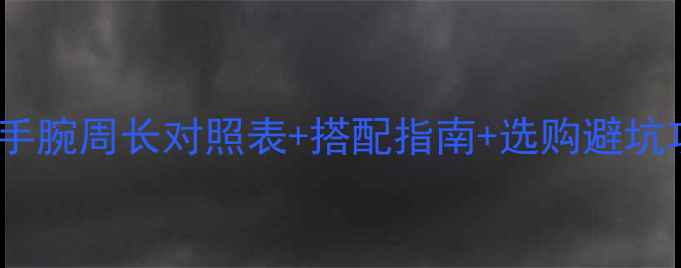 黄金手链长度怎么选手腕周长对照表搭配指南选购避坑攻略附尺寸对照图