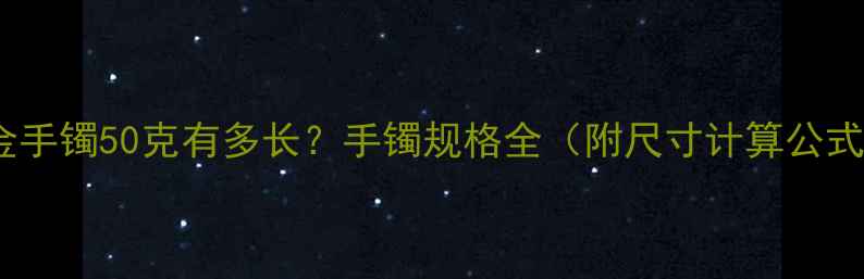 图片 黄金手镯50克有多长？手镯规格全（附尺寸计算公式）1