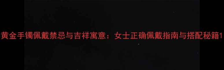 黄金手镯佩戴禁忌与吉祥寓意女士正确佩戴指南与搭配秘籍