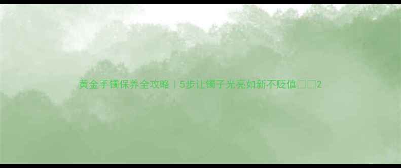 图片 黄金手镯保养全攻略｜5步让镯子光亮如新不贬值🔮💎2