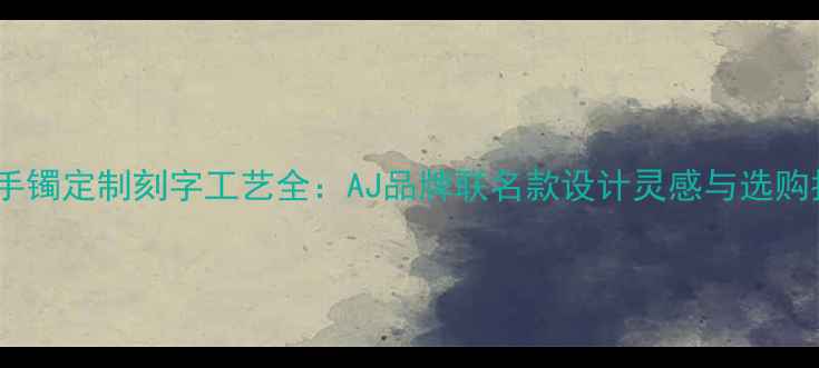 图片 黄金手镯定制刻字工艺全：AJ品牌联名款设计灵感与选购指南2