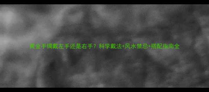 黄金手镯戴左手还是右手科学戴法风水禁忌搭配指南全