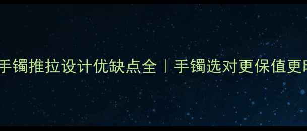 黄金手镯推拉设计优缺点全手镯选对更保值更时尚