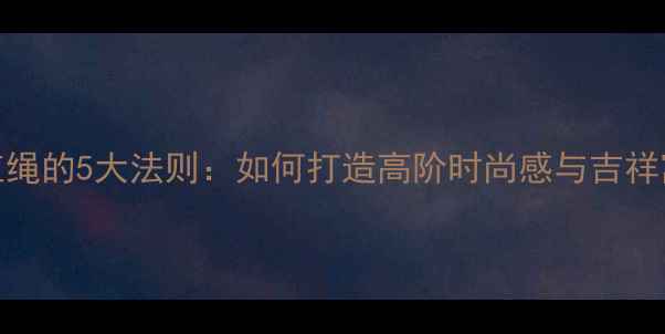 图片 黄金手镯搭配红绳的5大法则：如何打造高阶时尚感与吉祥寓意双重价值？